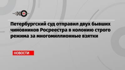 Петербургский суд отправил двух бывших чиновников Росреестра в колонию строго режима за многомиллионные взятки - echo.msk.ru - Ленинградская обл. - Санкт-Петербург - Италия