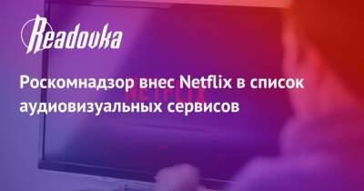 Евгений Зайцев - Роскомнадзор внес Netflix в список аудиовизуальных сервисов - readovka.ru - Россия