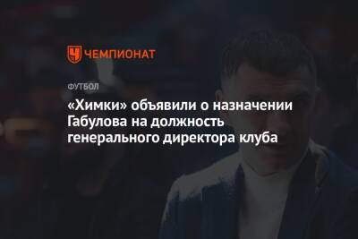 Владимир Габулов - Сергей Анохин - «Химки» объявили о назначении Габулова на должность генерального директора клуба - championat.com