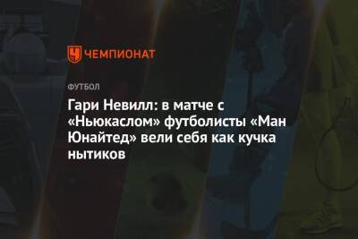 Гари Невилл - Гари Невилл: в матче с «Ньюкаслом» футболисты «Ман Юнайтед» вели себя как кучка нытиков - championat.com - Англия