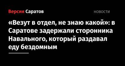 Алексей Навальный - «Везут в отдел, не знаю какой»: в Саратове задержали сторонника Навального, который раздавал еду бездомным - nversia.ru - Россия - Саратов