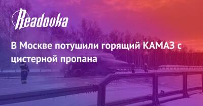 В Москве потушили горящий КАМАЗ с цистерной пропана - readovka.news - Москва - Москва - Камаз