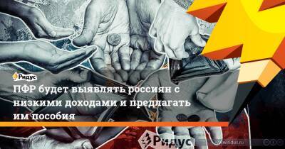 ПФР будет выявлять россиян с низкими доходами и предлагать им пособия - ridus.ru - Россия