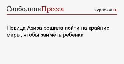 Певица Азиза решила пойти на крайние меры, чтобы заиметь ребенка - svpressa.ru - Италия