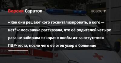«Как они решают кого госпитализировать, а кого — нет?»: москвичка рассказала, что её родителей четыре раза не забирала «скорая» якобы из-за отсутствия ПЦР-теста, после чего её отец умер в больнице - nversia.ru - Москва - Саратов