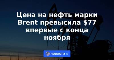 Цена на нефть марки Brent превысила $77 впервые с конца ноября - smartmoney.one