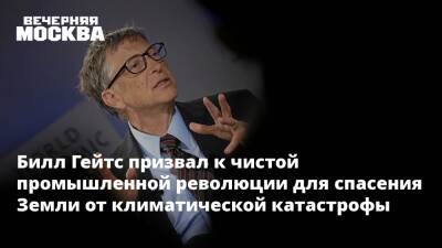 Вильям Гейтс - Билл Гейтс - Билл Гейтс призвал к чистой промышленной революции для спасения Земли от климатической катастрофы - vm.ru