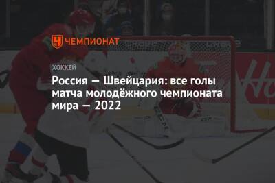 Сергей Зубов - Россия – Швейцария: все голы матча молодёжного чемпионата мира – 2022 - championat.com - Россия - Швейцария - Канада