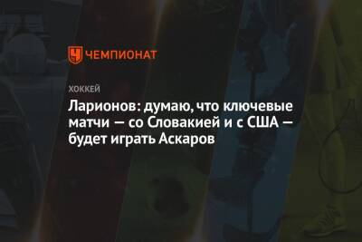 Сергей Зубов - Игорь Ларионов - Ларионов: думаю, что ключевые матчи – со Словакией и с США – будет играть Аскаров - championat.com - Россия - США - Швейцария - Словакия