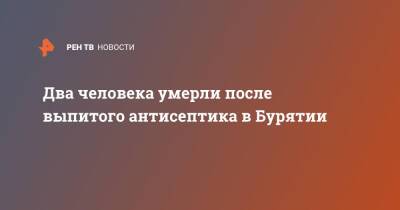 Два человека умерли после употребления антисептика в Бурятии - ren.tv - Россия - Улан-Удэ - респ.Бурятия - Скончался