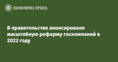Юлия Свириденко - В правительстве анонсировали масштабную реформу госкомпаний в 2022 году - epravda.com.ua - Украина