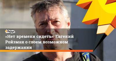 Евгений Ройзман - «Нет времени сидеть»: Евгений Ройзман освоем возможном задержании - ridus.ru - Россия - Екатеринбург