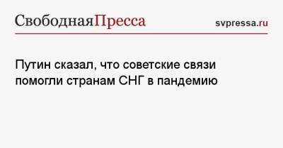 Путин сказал, что советские связи помогли странам СНГ в пандемию - svpressa.ru - Россия - Санкт-Петербург