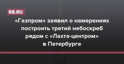 «Газпром» заявил о намерениях построить третий небоскреб рядом с «Лахта-центром» в Петербурге - rb.ru - Россия - Санкт-Петербург - Санкт-Петербург
