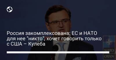 Дмитрий Кулеба - Россия закомплексована: ЕС и НАТО для нее "никто", хочет говорить только с США – Кулеба - liga.net - Россия - США - Украина - Вашингтон