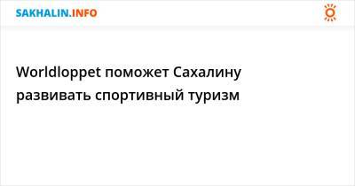 Worldloppet поможет Сахалину развивать спортивный туризм - sakhalin.info