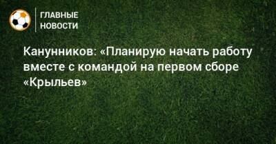 Канунников: «Планирую начать работу вместе с командой на первом сборе «Крыльев» - bombardir.ru