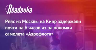 Рейс из Москвы на Кипр задержали почти на 6 часов из-за поломки самолета «Аэрофлота» - readovka.ru - Москва - Кипр
