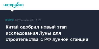 Китай одобрил новый этап исследования Луны для строительства с РФ лунной станции - interfax.ru - Москва - Россия - Китай