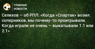 Александр Селихов - Селихов – об РПЛ: «Когда «Спартак» возил соперников, мы почему-то проигрывали. Когда играли не очень – выкатывали 1:1 или 2:1» - bombardir.ru - Россия