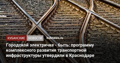 Андрей Алексеенко - Городской электричке - быть: программу комплексного развития транспортной инфраструктуры утвердили в Краснодаре - kubnews.ru - Краснодарский край - Краснодар - Краснодар