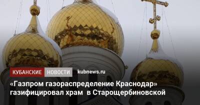 «Газпром газораспределение Краснодар» газифицировал храм в Старощербиновской - kubnews.ru - Краснодарский край - Краснодар - Ейск