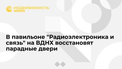В павильоне "Радиоэлектроника и связь" на ВДНХ восстановят парадные двери - realty.ria.ru - Москва - Россия - Москва