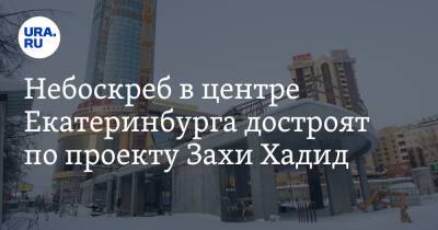 Небоскреб в центре Екатеринбурга достроят по проекту Захи Хадид - ura.news - Екатеринбург