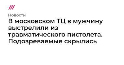 В московском ТЦ в мужчину выстрелили из травматического пистолета. Подозреваемые скрылись - tvrain.ru