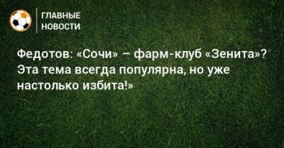 Владимир Федотов - Федотов: «Сочи» – фарм-клуб «Зенита»? Эта тема всегда популярна, но уже настолько избита!» - bombardir.ru - Сочи