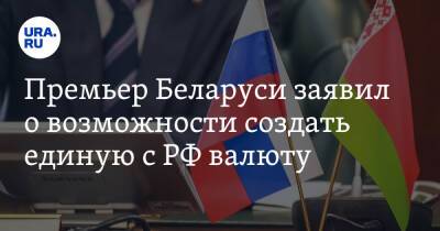 Роман Головченко - Премьер Беларуси заявил о возможности создать единую с РФ валюту - ura.news - Россия - Белоруссия