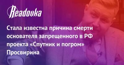 Стала известна причина смерти основателя запрещенного в РФ проекта «Спутник и погром» Просвирина - readovka.news - Москва - Россия - Москва