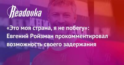 Евгений Ройзман - «Это моя страна, я не побегу»: Евгений Ройзман прокомментировал возможность своего задержания - readovka.news - Москва