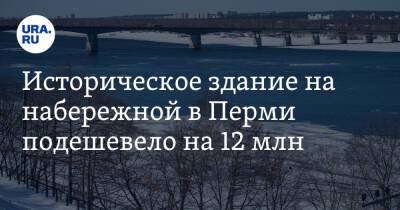 Историческое здание на набережной в Перми подешевело на 12 млн - ura.news - Пермь