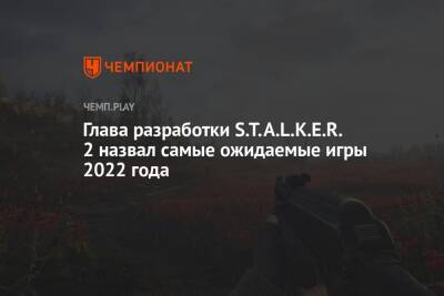 Глава разработки S.T.A.L.K.E.R. 2 назвал самые ожидаемые игры 2022 года - championat.com - Microsoft