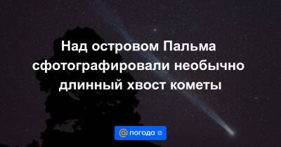 Над островом Пальма сфотографировали необычно длинный хвост кометы - news.mail.ru - Германия - Испания