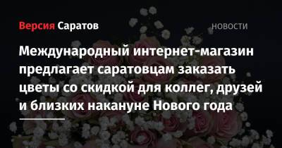 Международный интернет-магазин предлагает саратовцам заказать цветы со скидкой для коллег, друзей и близких накануне Нового года - nversia.ru - Саратова