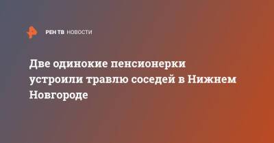 Две одинокие пенсионерки устроили травлю соседей в Нижнем Новгороде - ren.tv - Россия - Нижний Новгород - Нижний Новгород
