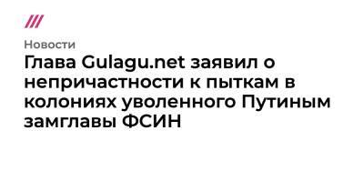 Анатолий Якунин - Глава Gulagu.net заявил о непричастности к пыткам в колониях уволенного Путиным замглавы ФСИН - tvrain.ru - Москва - Россия