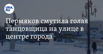 Пермяков смутила голая танцовщица на улице в центре города - ura.news - Пермский край