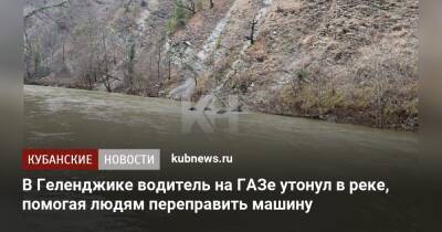 В Геленджике водитель на ГАЗе утонул в реке, помогая людям переправить машину - kubnews.ru - Краснодарский край - Геленджик - Геленджик