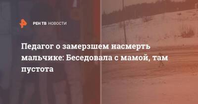 Педагог о замерзшем насмерть мальчике: Беседовала с мамой, там пустота - ren.tv - Московская обл. - Московская область