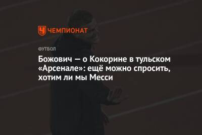 Миодраг Божович - Александр Кокорин - Божович — о Кокорине в тульском «Арсенале»: ещё можно спросить, хотим ли мы Месси - championat.com