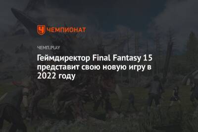 Геймдиректор Final Fantasy 15 представит свою новую игру в 2022 году - championat.com