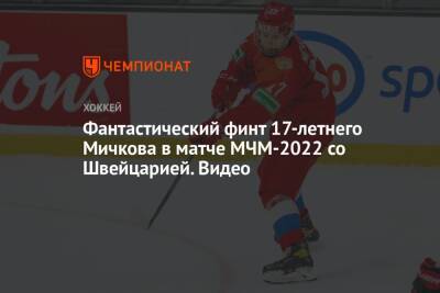 Сергей Зубов - Матвей Мичков - Фантастический финт 17-летнего Мичкова в матче МЧМ-2022 со Швейцарией. Видео - championat.com - Россия - Швейцария - Швеция - Канада - Словакия