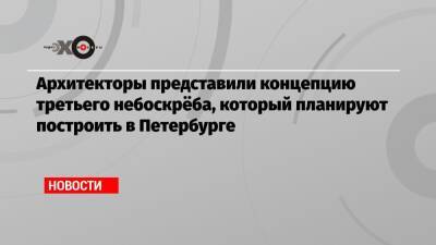Алексей Миллер - Архитекторы представили концепцию третьего небоскрёба, который планируют построить в Петербурге - echo.msk.ru - Петербурга