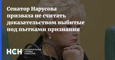 Людмила Нарусова - Сенатор Нарусова призвала не считать доказательством выбитые под пытками признания - nsn.fm - Россия