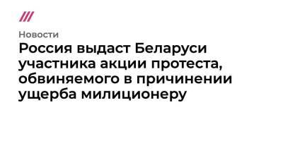 Россия выдаст Беларуси участника акции протеста, обвиняемого в причинении ущерба милиционеру - smartmoney.one - Россия - Белоруссия