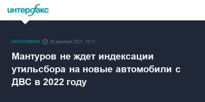 Денис Мантуров - Мантуров не ждет индексации утильсбора на новые автомобили с ДВС в 2022 году - interfax.ru - Москва