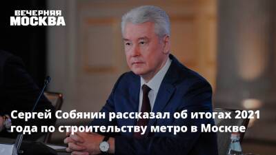 Сергей Собянин - Сергей Собянин рассказал об итогах 2021 года по строительству метрополитена - vm.ru - Москва - Строительство